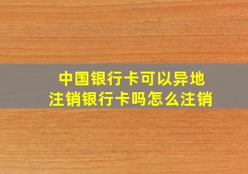 中国银行卡可以异地注销银行卡吗怎么注销