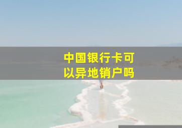 中国银行卡可以异地销户吗