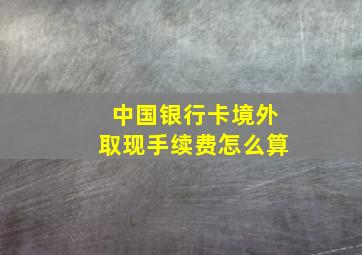 中国银行卡境外取现手续费怎么算