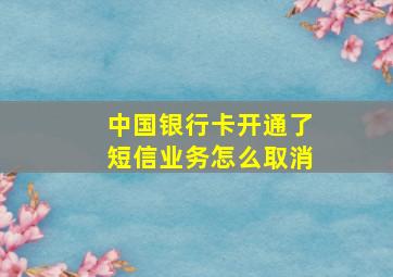 中国银行卡开通了短信业务怎么取消