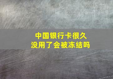 中国银行卡很久没用了会被冻结吗