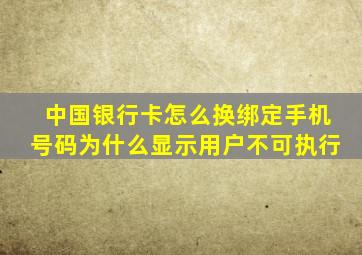 中国银行卡怎么换绑定手机号码为什么显示用户不可执行