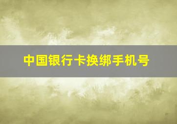 中国银行卡换绑手机号