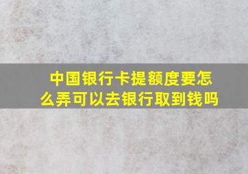 中国银行卡提额度要怎么弄可以去银行取到钱吗