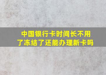 中国银行卡时间长不用了冻结了还能办理新卡吗