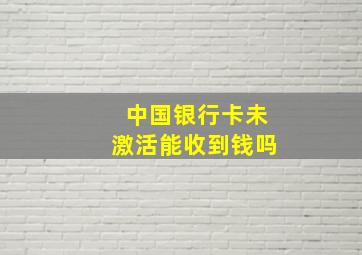 中国银行卡未激活能收到钱吗