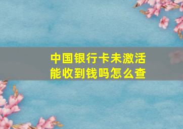 中国银行卡未激活能收到钱吗怎么查