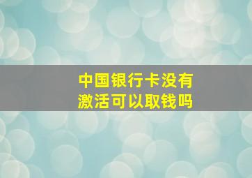 中国银行卡没有激活可以取钱吗