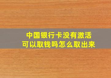 中国银行卡没有激活可以取钱吗怎么取出来