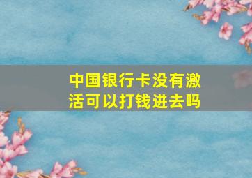 中国银行卡没有激活可以打钱进去吗