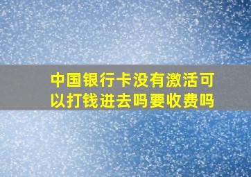 中国银行卡没有激活可以打钱进去吗要收费吗