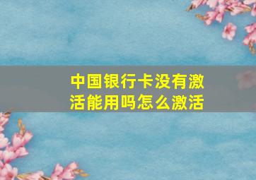 中国银行卡没有激活能用吗怎么激活