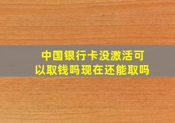 中国银行卡没激活可以取钱吗现在还能取吗