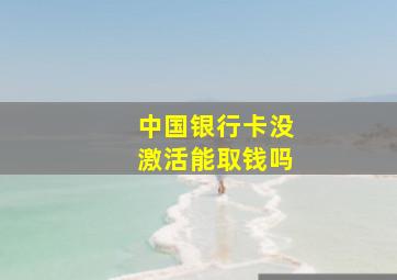 中国银行卡没激活能取钱吗