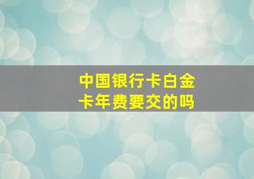 中国银行卡白金卡年费要交的吗