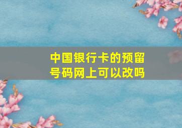 中国银行卡的预留号码网上可以改吗