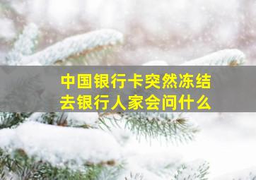 中国银行卡突然冻结去银行人家会问什么