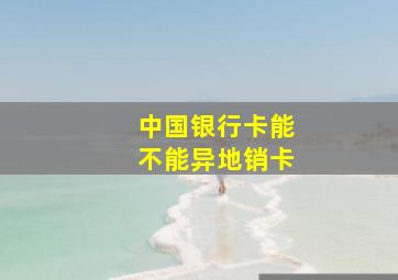 中国银行卡能不能异地销卡