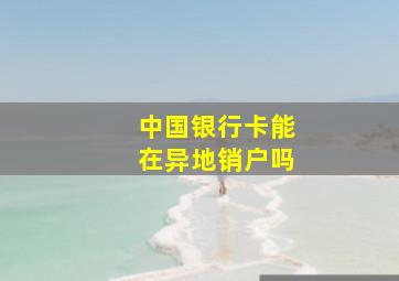 中国银行卡能在异地销户吗