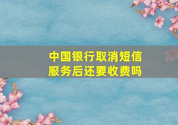 中国银行取消短信服务后还要收费吗