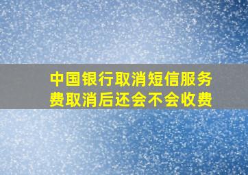 中国银行取消短信服务费取消后还会不会收费