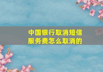 中国银行取消短信服务费怎么取消的