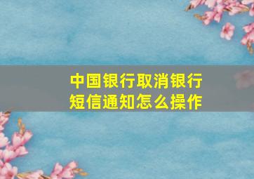 中国银行取消银行短信通知怎么操作