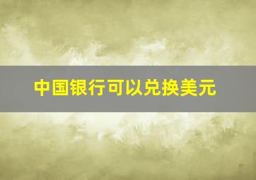 中国银行可以兑换美元