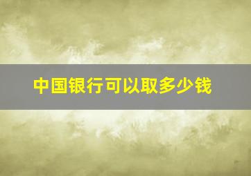 中国银行可以取多少钱