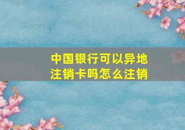 中国银行可以异地注销卡吗怎么注销