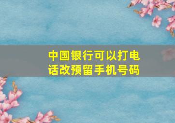 中国银行可以打电话改预留手机号码