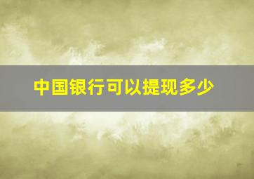 中国银行可以提现多少