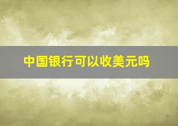 中国银行可以收美元吗