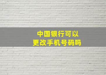 中国银行可以更改手机号码吗