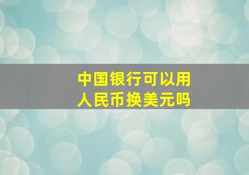 中国银行可以用人民币换美元吗