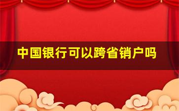 中国银行可以跨省销户吗