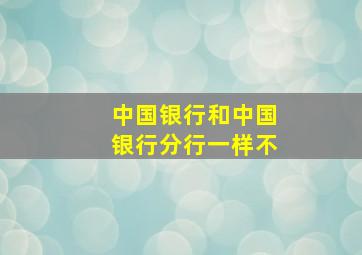 中国银行和中国银行分行一样不