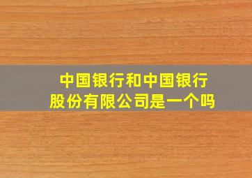 中国银行和中国银行股份有限公司是一个吗