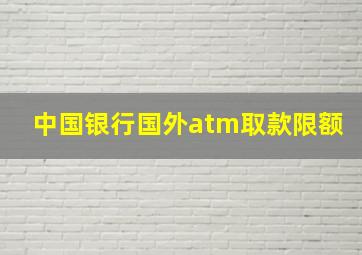 中国银行国外atm取款限额