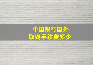 中国银行国外取钱手续费多少