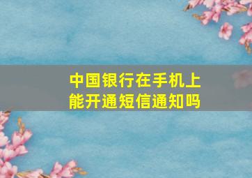 中国银行在手机上能开通短信通知吗