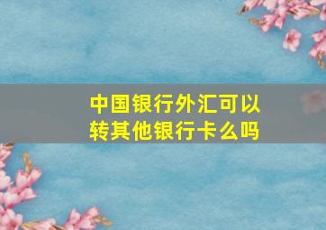 中国银行外汇可以转其他银行卡么吗