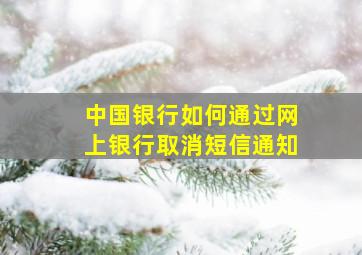 中国银行如何通过网上银行取消短信通知