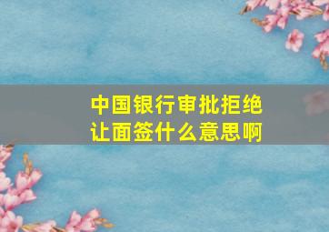 中国银行审批拒绝让面签什么意思啊