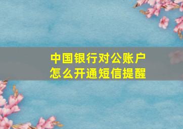 中国银行对公账户怎么开通短信提醒