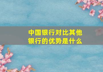 中国银行对比其他银行的优势是什么