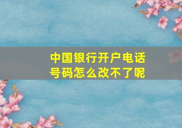 中国银行开户电话号码怎么改不了呢