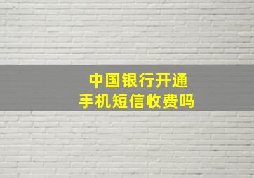 中国银行开通手机短信收费吗