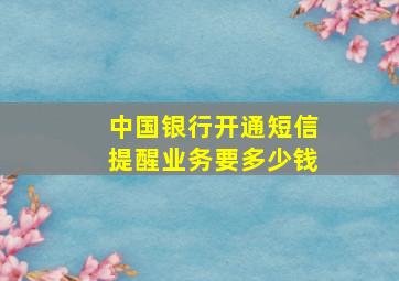 中国银行开通短信提醒业务要多少钱