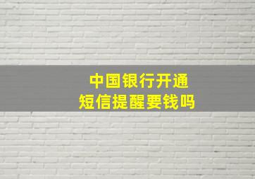 中国银行开通短信提醒要钱吗